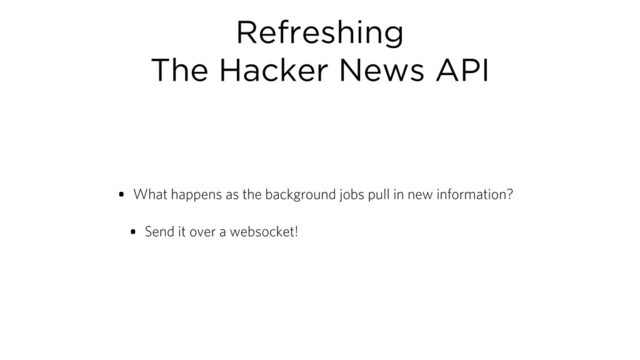 Refreshing
The Hacker News API
• What happens as the background jobs pull in new information?
• Send it over a websocket!
