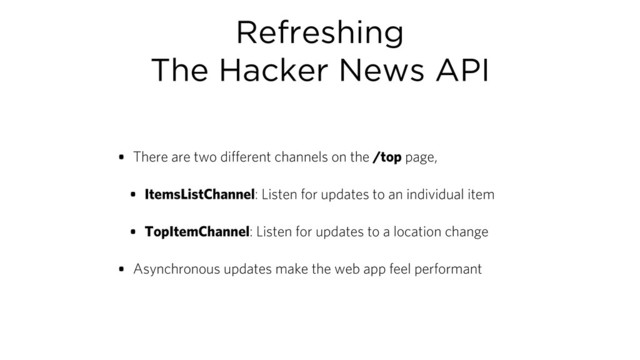 Refreshing
The Hacker News API
• There are two different channels on the /top page,
• ItemsListChannel: Listen for updates to an individual item
• TopItemChannel: Listen for updates to a location change
• Asynchronous updates make the web app feel performant

