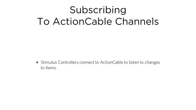 Subscribing
To ActionCable Channels
• Stimulus Controllers connect to ActionCable to listen to changes
to items.
