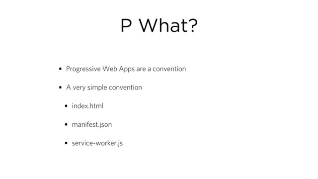 P What?
• Progressive Web Apps are a convention
• A very simple convention
• index.html
• manifest.json
• service-worker.js
