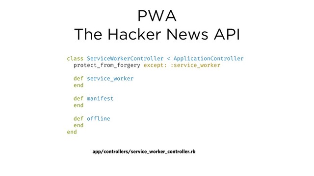 PWA
The Hacker News API
class ServiceWorkerController < ApplicationController
protect_from_forgery except: :service_worker
def service_worker
end
def manifest
end
def offline
end
end
app/controllers/service_worker_controller.rb
