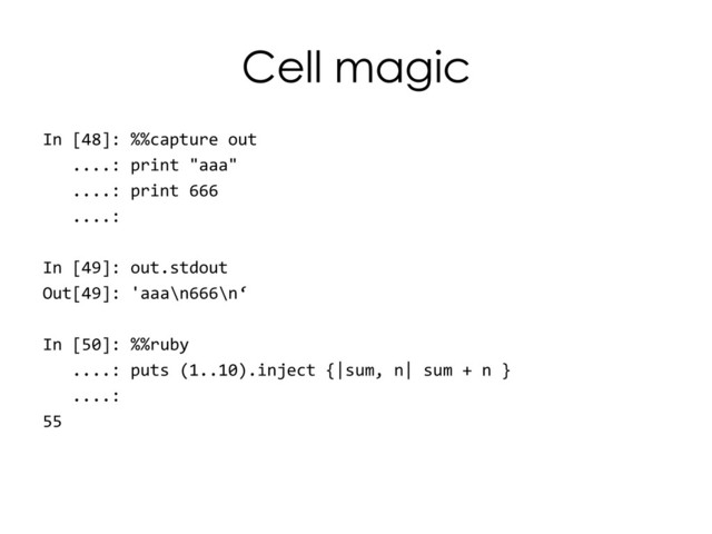 Cell magic
In [48]: %%capture out
....: print "aaa"
....: print 666
....:
In [49]: out.stdout
Out[49]: 'aaa\n666\n‘
In [50]: %%ruby
....: puts (1..10).inject {|sum, n| sum + n }
....:
55
