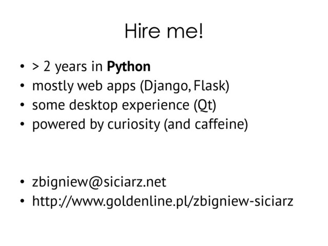 Hire me!
• > 2 years in Python
• mostly web apps (Django, Flask)
• some desktop experience (Qt)
• powered by curiosity (and caffeine)
• zbigniew@siciarz.net
• http://www.goldenline.pl/zbigniew-siciarz
