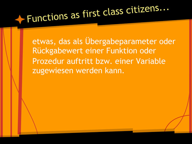 etwas, das als Übergabeparameter oder
Rückgabewert einer Funktion oder
Prozedur auftritt bzw. einer Variable
zugewiesen werden kann.
Functions as first class citizens...
