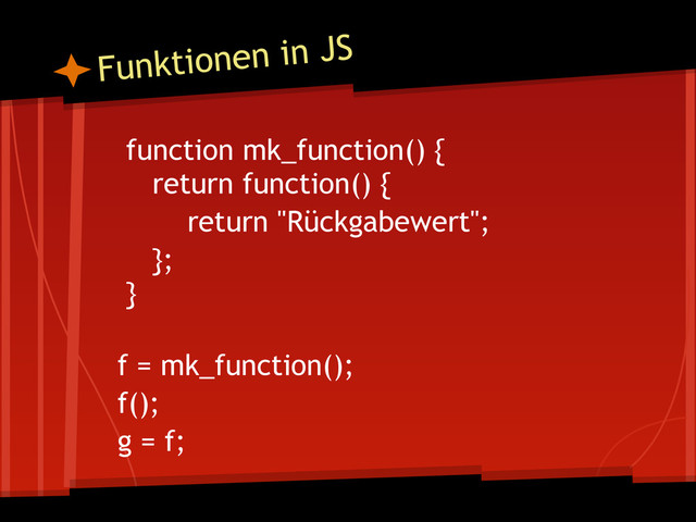 function mk_function() {
return function() {
return "Rückgabewert";
};
}
f = mk_function();
f();
g = f;
Funktionen in JS
