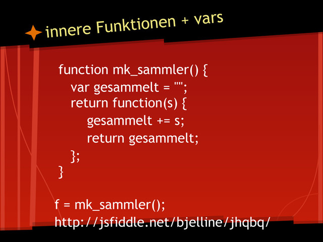 function mk_sammler() {
var gesammelt = "";
return function(s) {
gesammelt += s;
return gesammelt;
};
}
f = mk_sammler();
http://jsfiddle.net/bjelline/jhqbq/
innere Funktionen + vars
