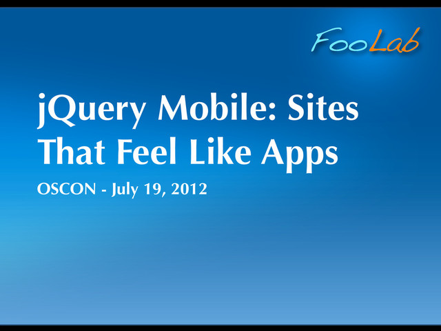 FooLab
jQuery Mobile: Sites
That Feel Like Apps
OSCON - July 19, 2012
