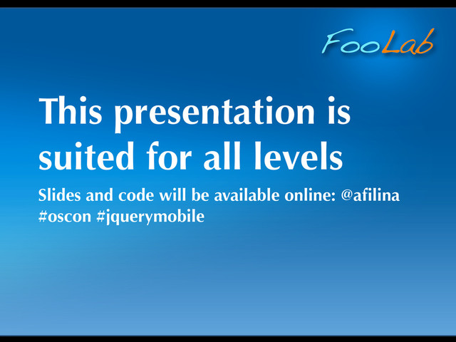 FooLab
This presentation is
suited for all levels
Slides and code will be available online: @aﬁlina
#oscon #jquerymobile

