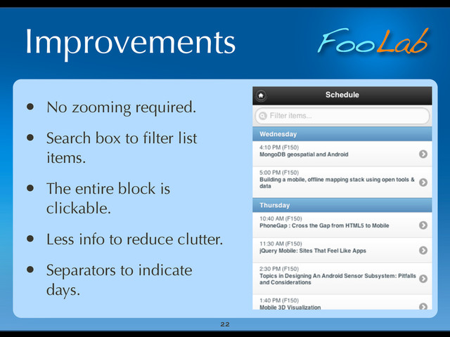 FooLab
Improvements
22
• No zooming required.
• Search box to ﬁlter list
items.
• The entire block is
clickable.
• Less info to reduce clutter.
• Separators to indicate
days.
