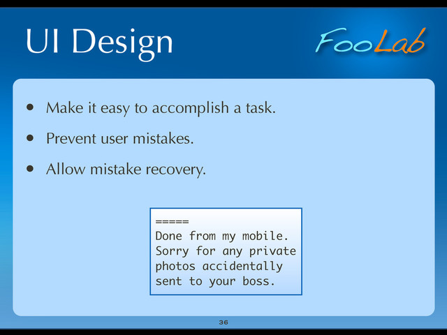 FooLab
UI Design
36
• Make it easy to accomplish a task.
• Prevent user mistakes.
• Allow mistake recovery.
=====
Done from my mobile.
Sorry for any private
photos accidentally
sent to your boss.
