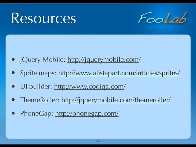 FooLab
Resources
• jQuery Mobile: http://jquerymobile.com/
• Sprite maps: http://www.alistapart.com/articles/sprites/
• UI builder: http://www.codiqa.com/
• ThemeRoller: http://jquerymobile.com/themeroller/
• PhoneGap: http://phonegap.com/
37
