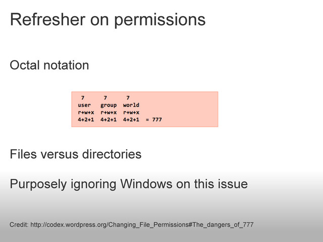 Refresher on permissions
Octal notation
Files versus directories
Purposely ignoring Windows on this issue
Credit: http://codex.wordpress.org/Changing_File_Permissions#The_dangers_of_777

