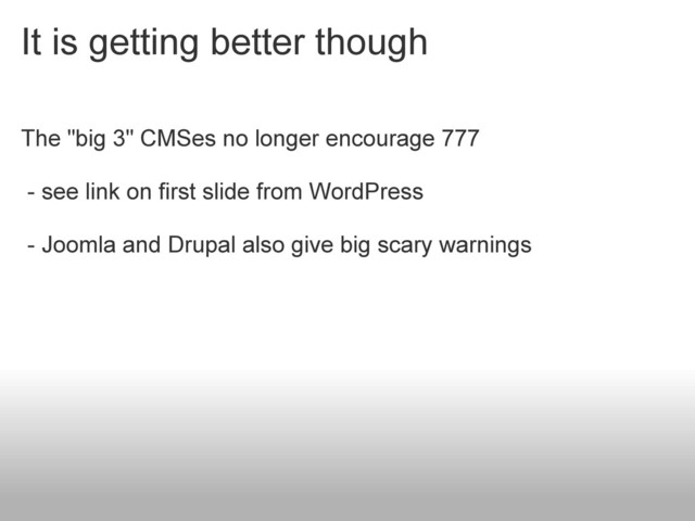 It is getting better though
The "big 3" CMSes no longer encourage 777
- see link on first slide from WordPress
- Joomla and Drupal also give big scary warnings

