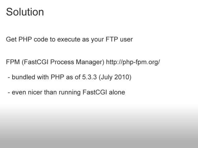 Solution
Get PHP code to execute as your FTP user
FPM (FastCGI Process Manager) http://php-fpm.org/
- bundled with PHP as of 5.3.3 (July 2010)
- even nicer than running FastCGI alone
