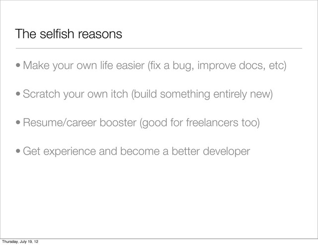 The selﬁsh reasons
• Make your own life easier (ﬁx a bug, improve docs, etc)
• Scratch your own itch (build something entirely new)
• Resume/career booster (good for freelancers too)
• Get experience and become a better developer
Thursday, July 19, 12
