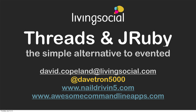 Threads & JRuby
the simple alternative to evented
david.copeland@livingsocial.com
@davetron5000
www.naildrivin5.com
www.awesomecommandlineapps.com
Thursday, July 19, 12
