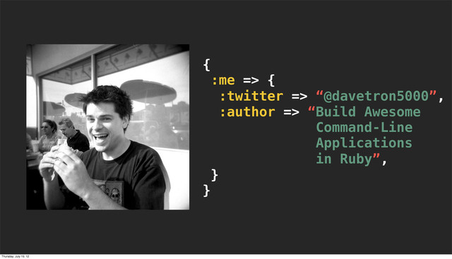 {
:me => {
:twitter => “@davetron5000”,
:author => “Build Awesome
Command-Line
Applications
in Ruby”,
}
}
Thursday, July 19, 12
