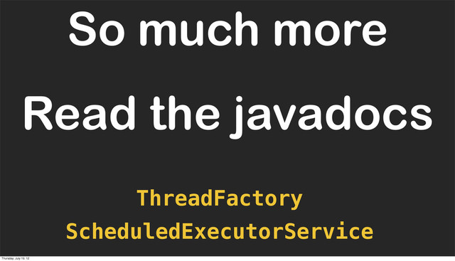 Read the javadocs
ScheduledExecutorService
So much more
ThreadFactory
Thursday, July 19, 12
