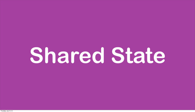 Shared State
Thursday, July 19, 12
