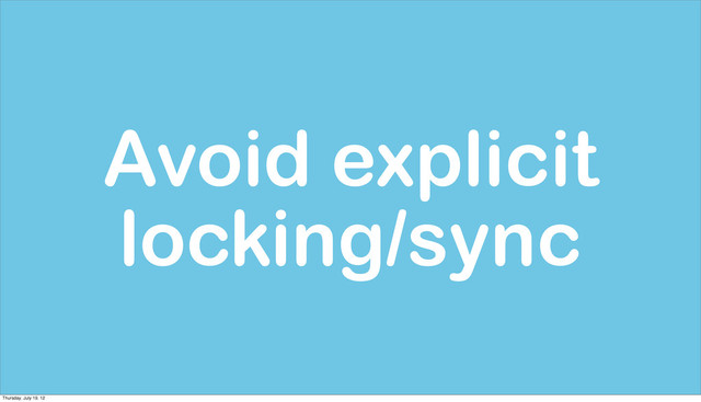 Avoid explicit
locking/sync
Thursday, July 19, 12
