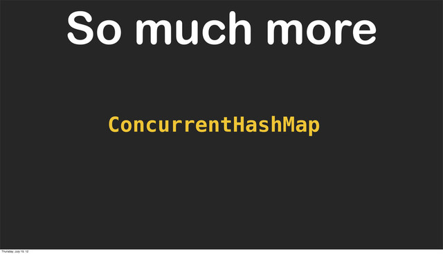 ConcurrentHashMap
So much more
Thursday, July 19, 12

