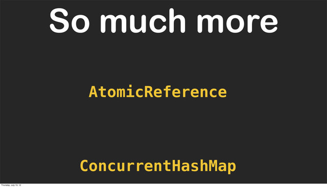 ConcurrentHashMap
So much more
AtomicReference
Thursday, July 19, 12
