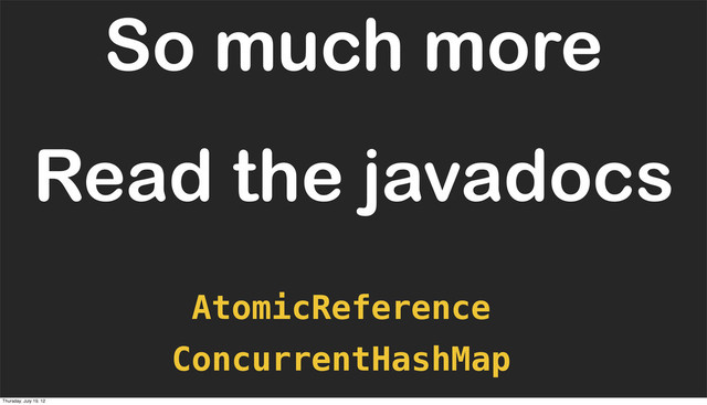 Read the javadocs
ConcurrentHashMap
So much more
AtomicReference
Thursday, July 19, 12
