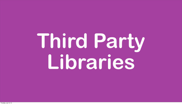 Third Party
Libraries
Thursday, July 19, 12
