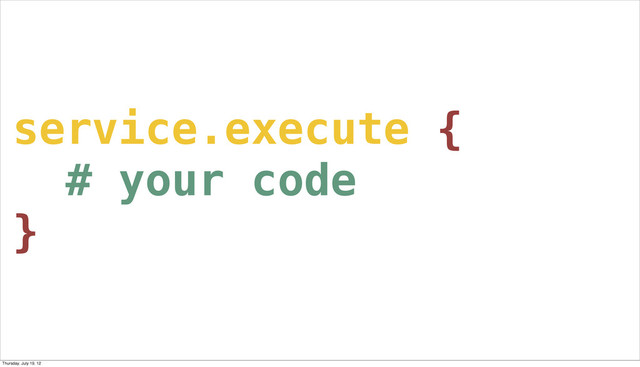 service.execute {
# your code
}
Thursday, July 19, 12
