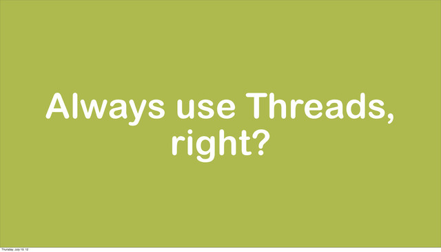 Always use Threads,
right?
Thursday, July 19, 12
