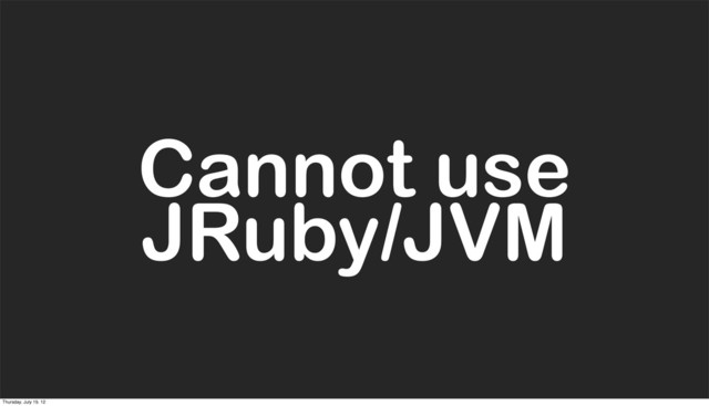 Cannot use
JRuby/JVM
Thursday, July 19, 12
