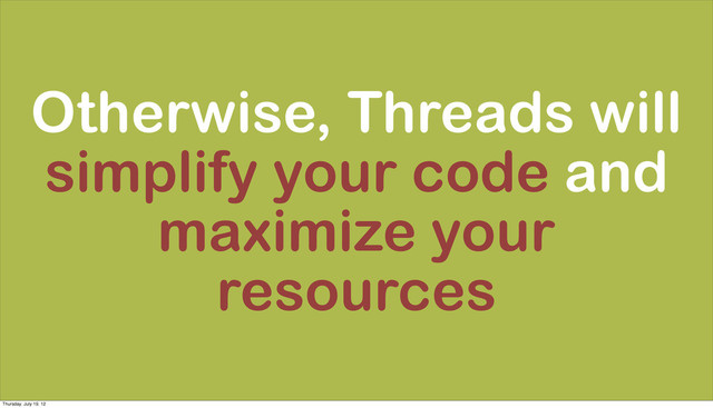 Otherwise, Threads will
simplify your code and
maximize your
resources
Thursday, July 19, 12
