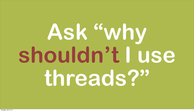 Ask “why
shouldn’t I use
threads?”
Thursday, July 19, 12

