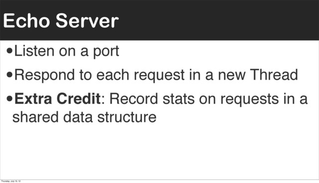 Echo Server
•Listen on a port
•Respond to each request in a new Thread
•Extra Credit: Record stats on requests in a
shared data structure
Thursday, July 19, 12
