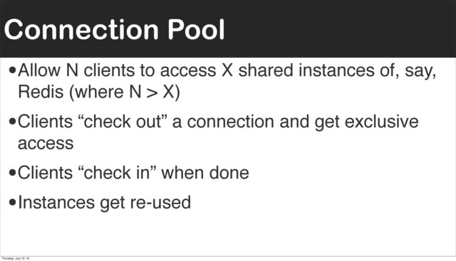 Connection Pool
•Allow N clients to access X shared instances of, say,
Redis (where N > X)
•Clients “check out” a connection and get exclusive
access
•Clients “check in” when done
•Instances get re-used
Thursday, July 19, 12
