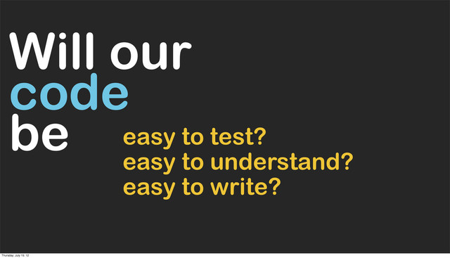 easy to understand?
easy to test?
Will our
code
be
easy to write?
Thursday, July 19, 12
