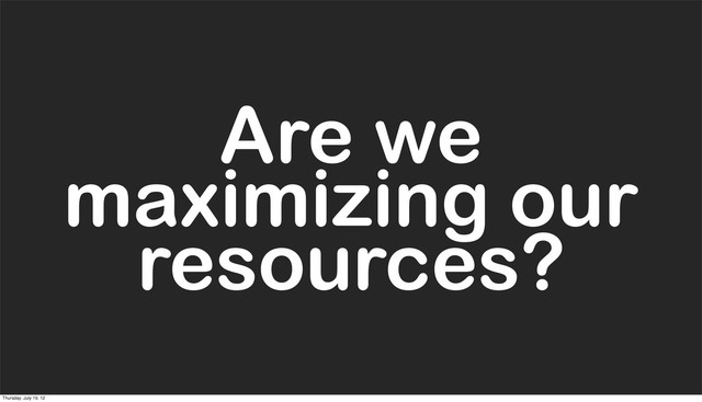 Are we
maximizing our
resources?
Are we
maximizing our
resources?
Thursday, July 19, 12
