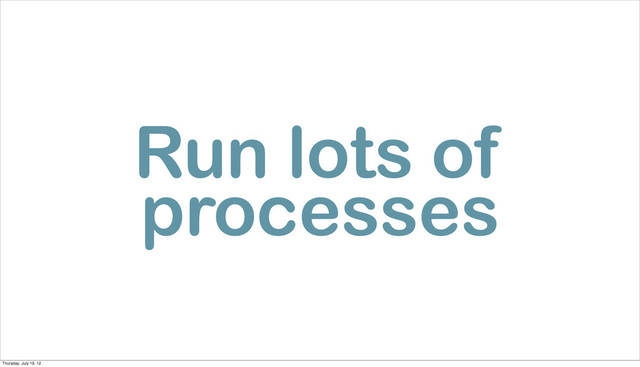 Run lots of
processes
Thursday, July 19, 12
