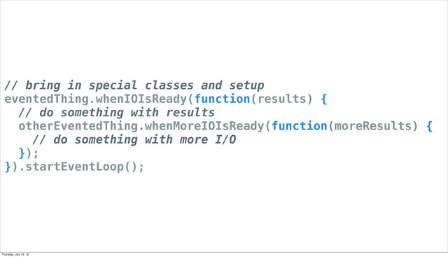 // bring in special classes and setup
eventedThing.whenIOIsReady(function(results) {
// do something with results
otherEventedThing.whenMoreIOIsReady(function(moreResults) {
// do something with more I/O
});
}).startEventLoop();
Thursday, July 19, 12
