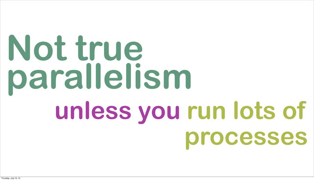 Not true
parallelism
unless you run lots of
processes
Thursday, July 19, 12
