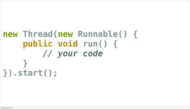 new Thread(new Runnable() {
public void run() {
// your code
}
}).start();
Thursday, July 19, 12
