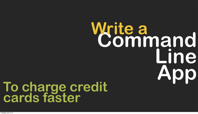 Command
Line
App
Write a
To charge credit
cards faster
Thursday, July 19, 12
