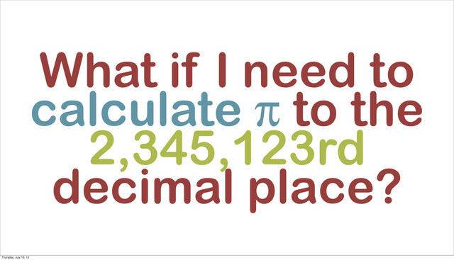 What if I need to
calculate π to the
2,345,123rd
decimal place?
Thursday, July 19, 12
