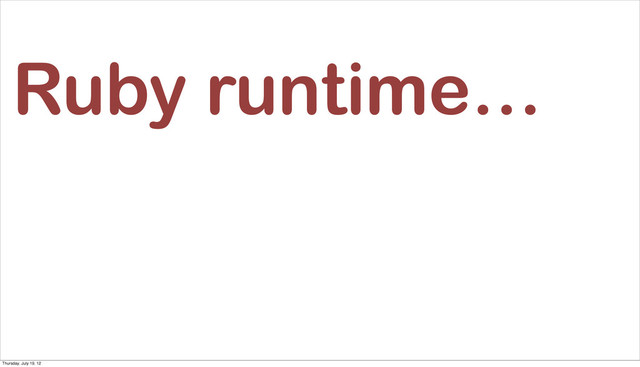 Ruby runtime…
Thursday, July 19, 12
