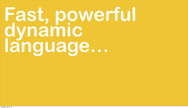 Fast, powerful
dynamic
language…
Thursday, July 19, 12
