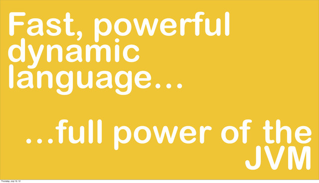 Fast, powerful
dynamic
language…
…full power of the
JVM
Thursday, July 19, 12
