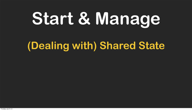 Start & Manage
(Dealing with) Shared State
Thursday, July 19, 12
