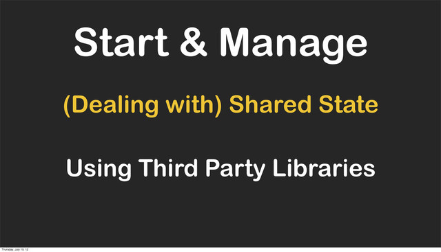 Start & Manage
(Dealing with) Shared State
Using Third Party Libraries
Thursday, July 19, 12
