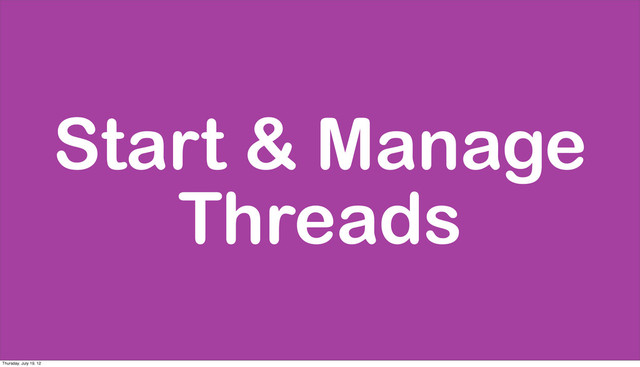 Start & Manage
Threads
Thursday, July 19, 12
