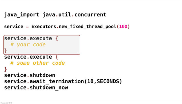 java_import java.util.concurrent
service = Executors.new_fixed_thread_pool(100)
service.execute {
# your code
}
service.execute {
# some other code
}
service.shutdown
service.await_termination(10,SECONDS)
service.shutdown_now
Thursday, July 19, 12
